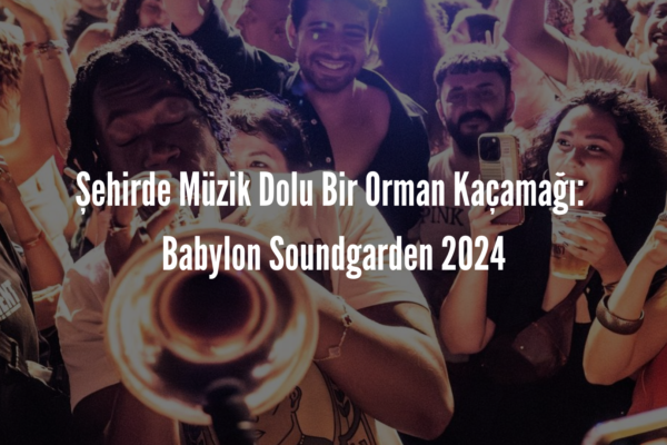 Şehirde Müzik Dolu Bir Orman Kaçamağı: Babylon Soundgarden 2024